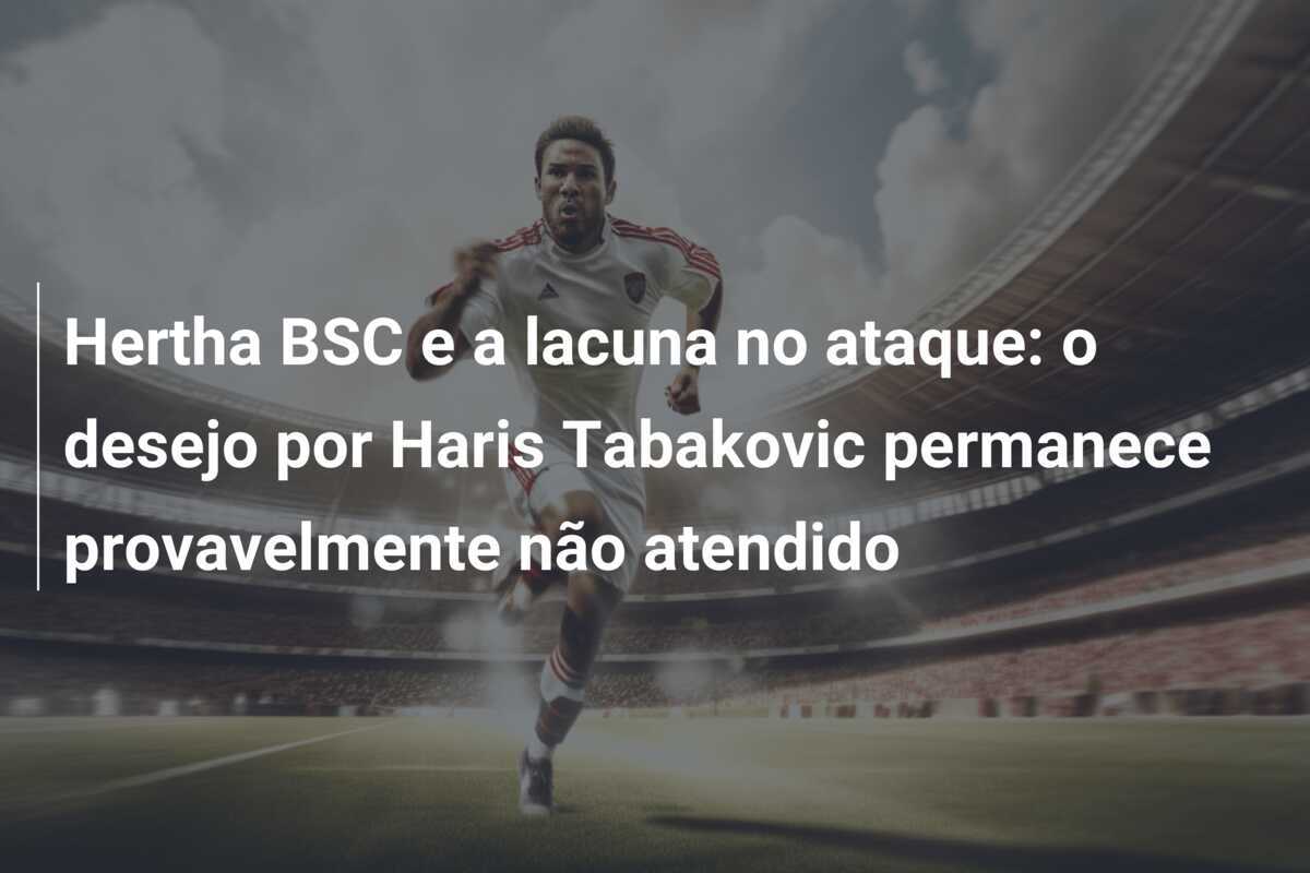 Hertha BSC e a lacuna no ataque: o desejo por Haris Tabakovic permanece provavelmente não atendido