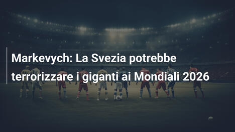 Markevych: La Svezia potrebbe terrorizzare i giganti ai Mondiali 2026