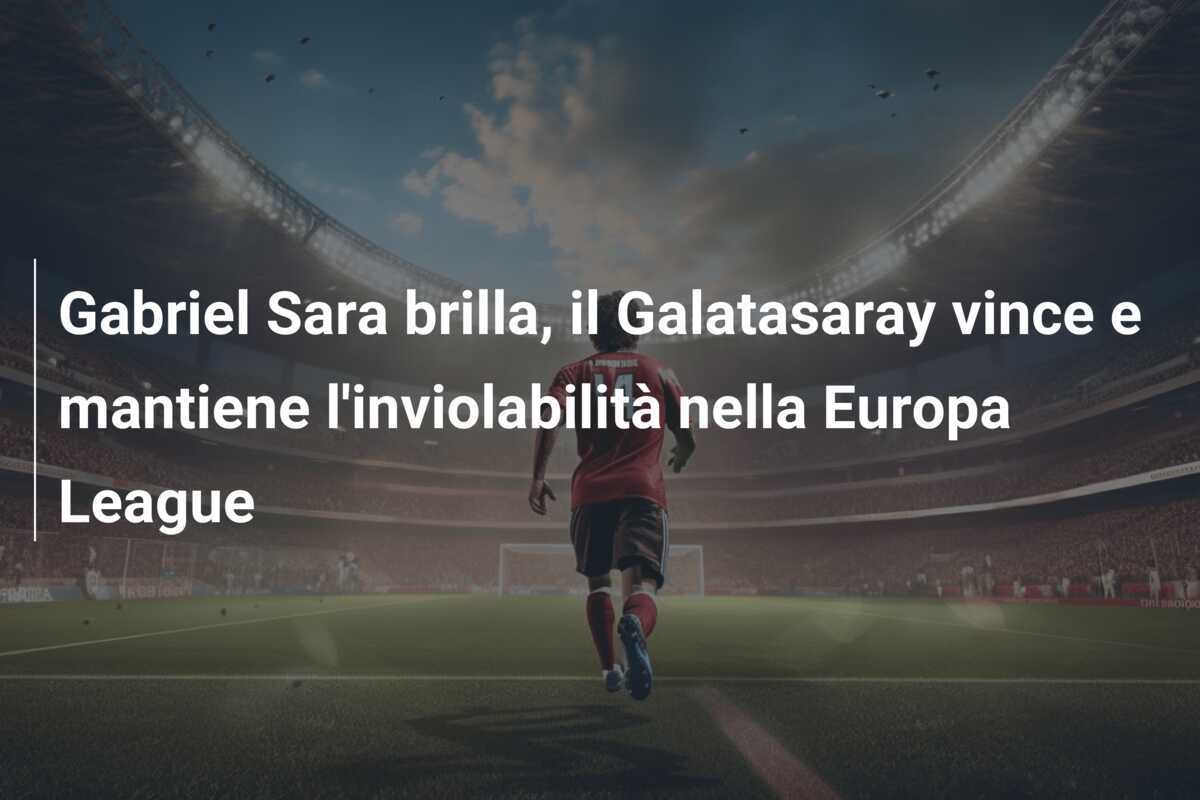Gabriel Sara brilla, il Galatasaray vince e mantiene l'inviolabilità nella Europa League