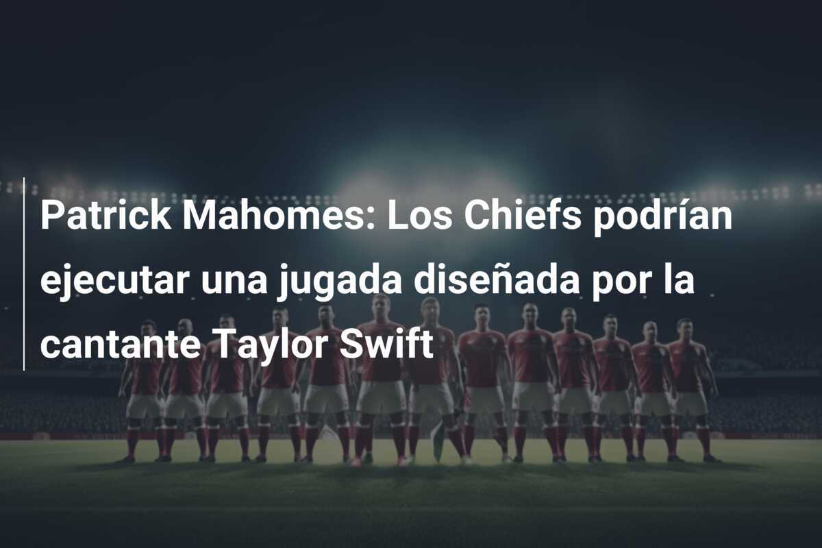 Patrick Mahomes: Los Chiefs podrían ejecutar una jugada diseñada por la cantante Taylor Swift