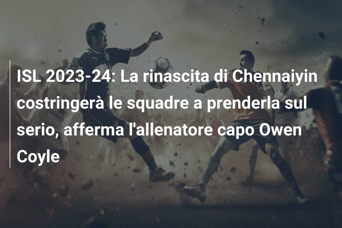 ISL 2023-24: La rinascita di Chennaiyin costringerà le squadre a prenderla sul serio, afferma l’allenatore capo Owen Coyle