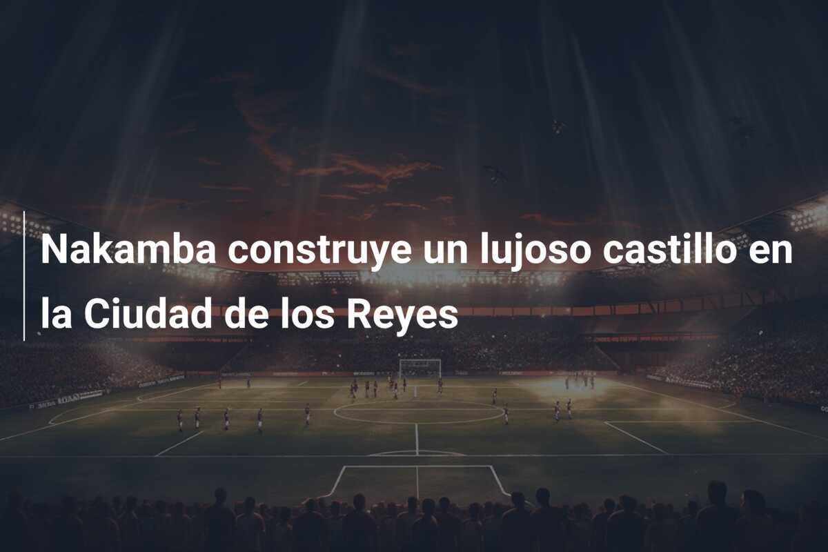 Nakamba construye un lujoso castillo en la Ciudad de los Reyes