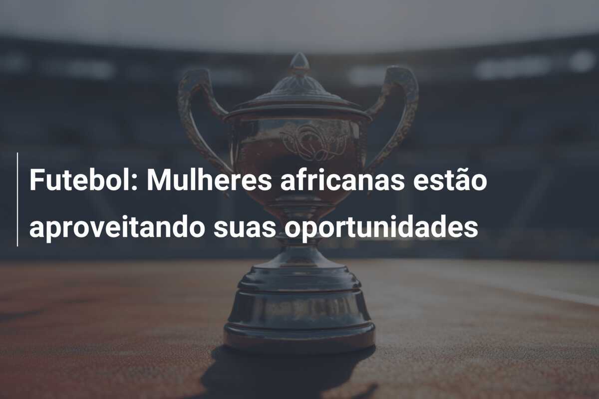 Futebol: Mulheres africanas estão aproveitando suas oportunidades