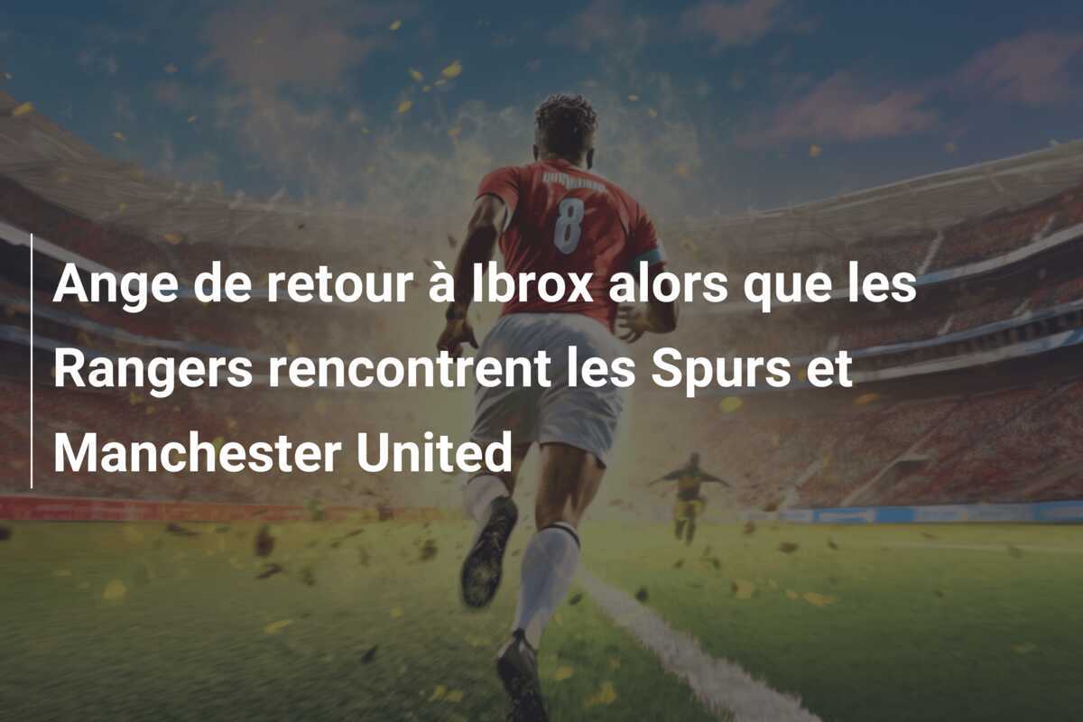 Ange de retour à Ibrox alors que les Rangers rencontrent les Spurs et Manchester United