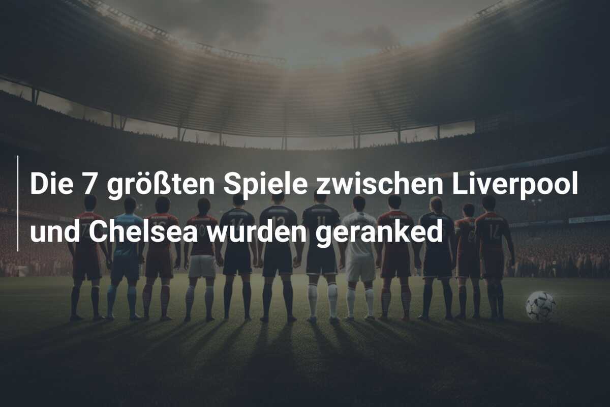 Die 7 größten Spiele zwischen Liverpool und Chelsea wurden geranked