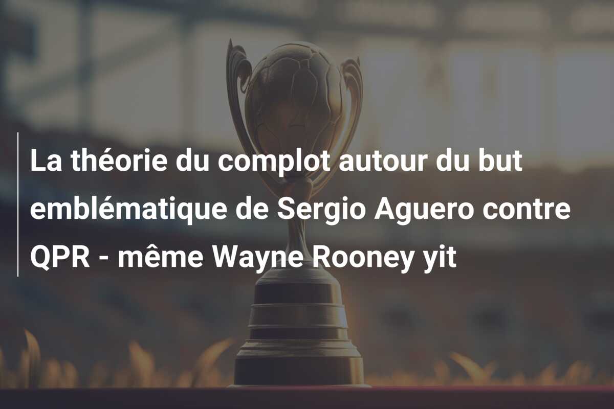 La théorie du complot autour du but emblématique de Sergio Aguero contre QPR – même Wayne Rooney yit