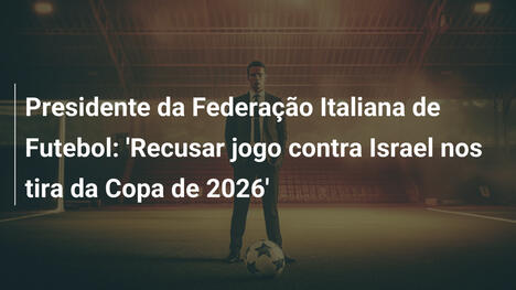 Presidente da Federação Italiana de Futebol: 'Recusar jogo contra Israel nos tira da Copa de 2026'