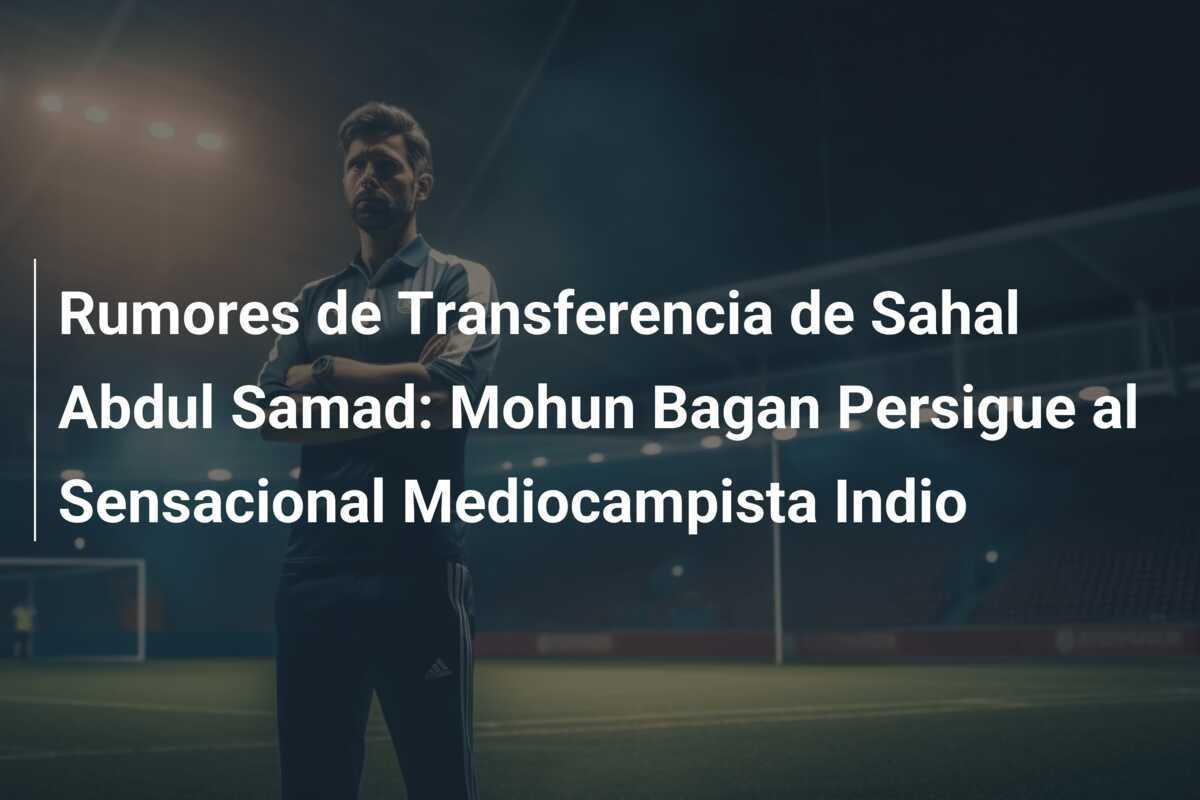 Rumores de Transferencia de Sahal Abdul Samad: Mohun Bagan Persigue al Sensacional Mediocampista Indio