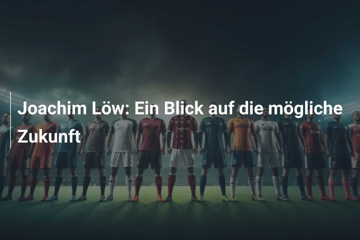 Joachim Löw: Ein Blick auf die mögliche Zukunft