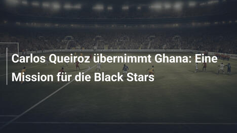 Carlos Queiroz übernimmt Ghana: Eine Mission für die Black Stars