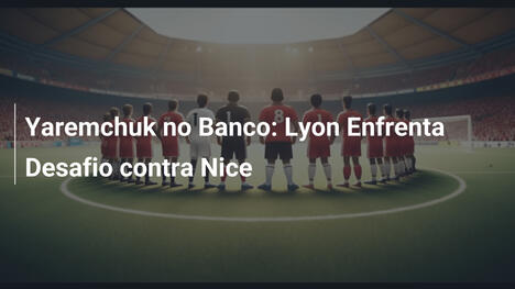 Yaremchuk no Banco: Lyon Enfrenta Desafio contra Nice