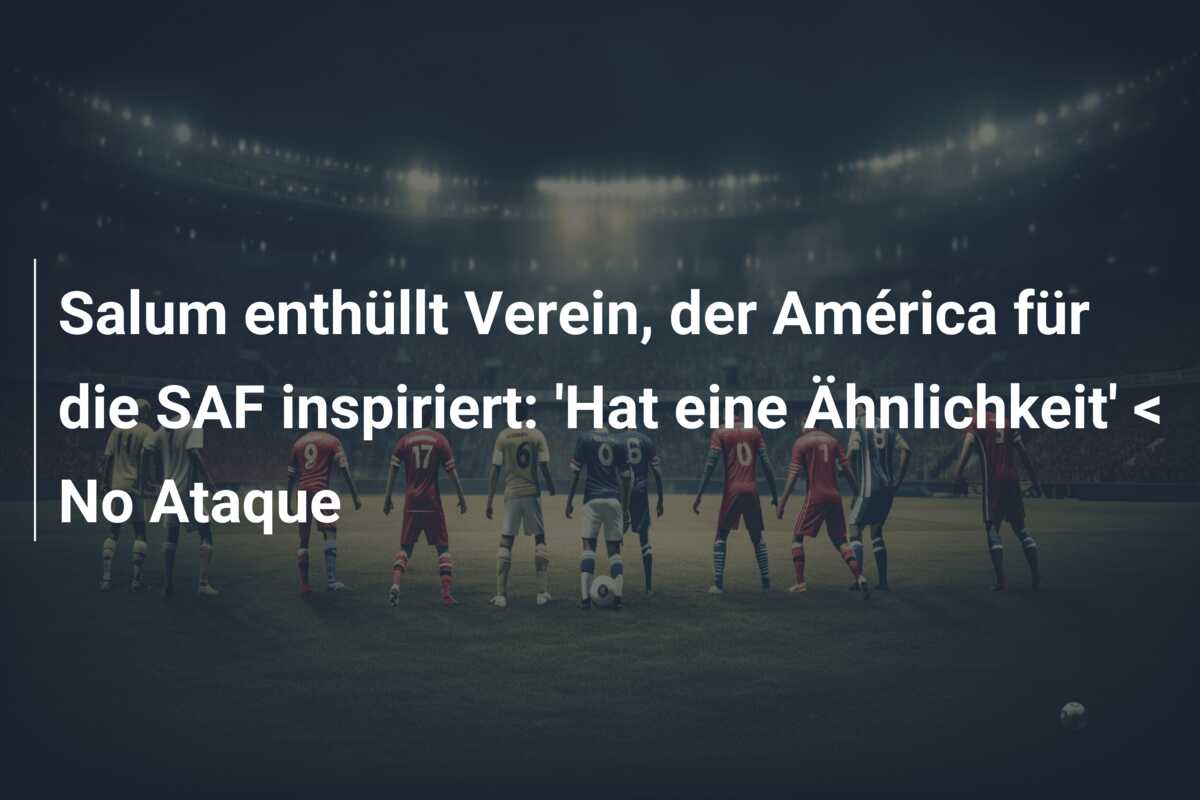 Salum enthüllt Verein, der América für die SAF inspiriert: ‘Hat eine Ähnlichkeit’ < No Ataque
