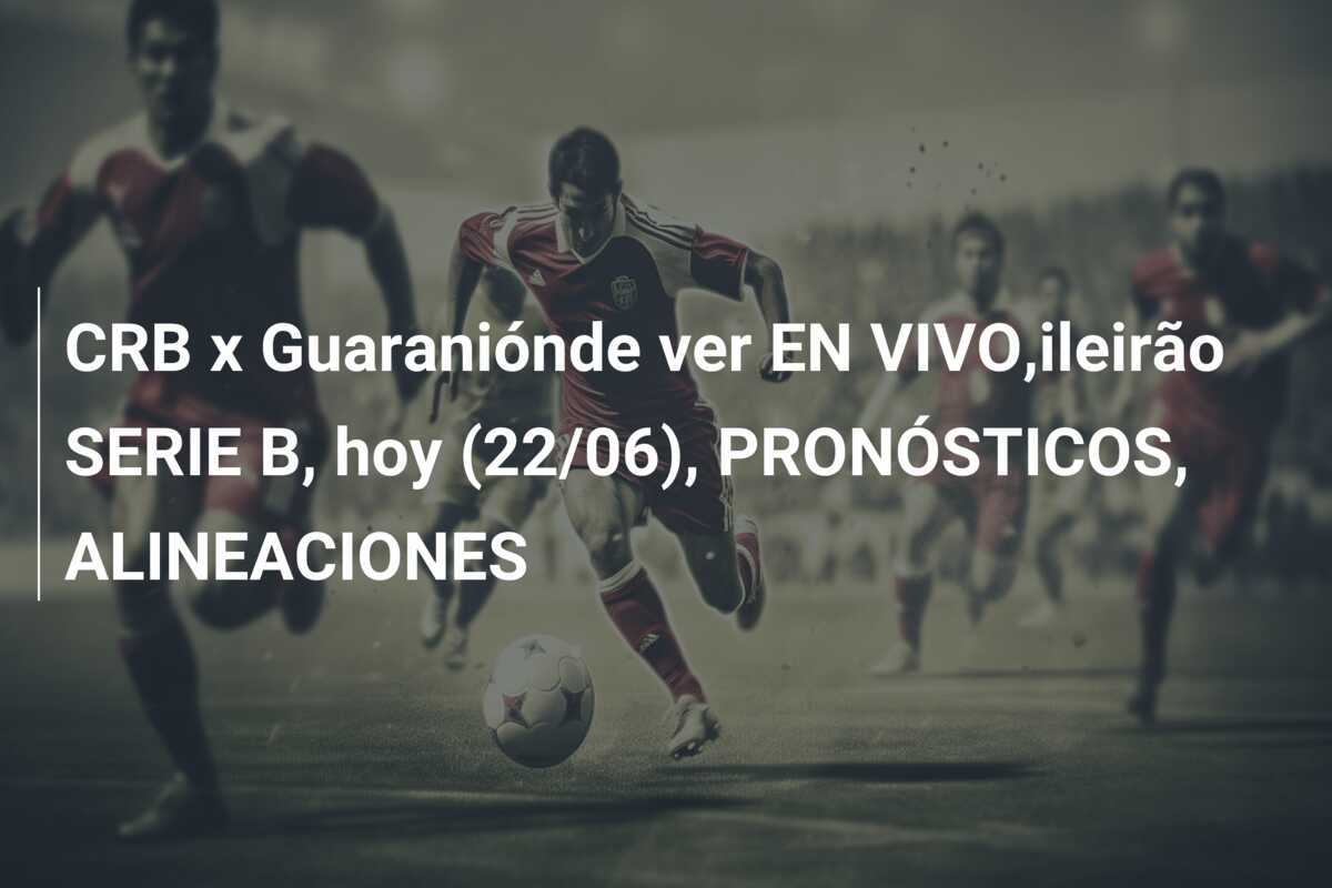 CRB x Guaraniónde ver EN VIVO,ileirão SERIE B, hoy (22/06), PRONÓSTICOS, ALINEACIONES