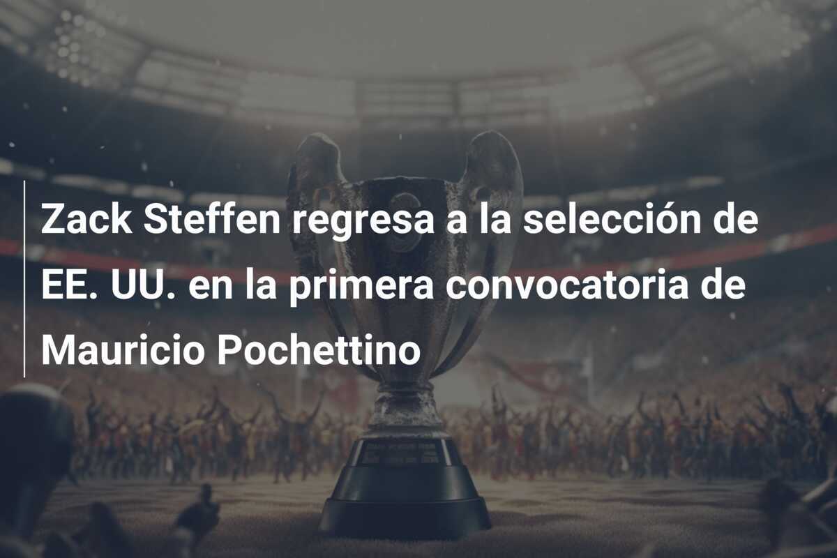 Zack Steffen regresa a la selección de EE. UU. en la primera convocatoria de Mauricio Pochettino