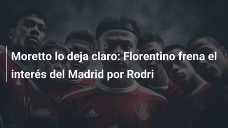 Moretto lo deja claro: Florentino frena el interés del Madrid por Rodri