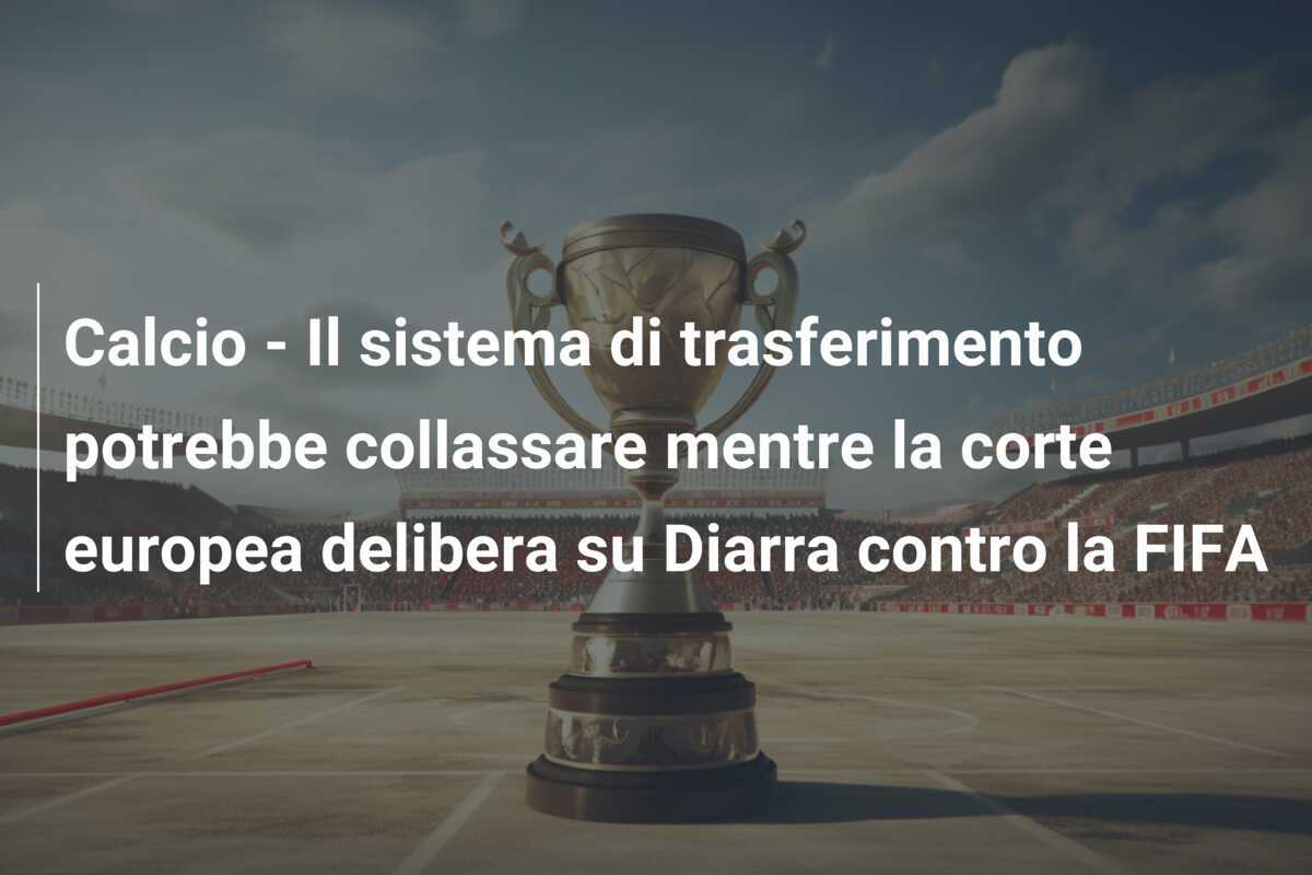 Calcio - Il sistema di trasferimento potrebbe collassare mentre la corte europea delibera su Diarra contro la FIFA