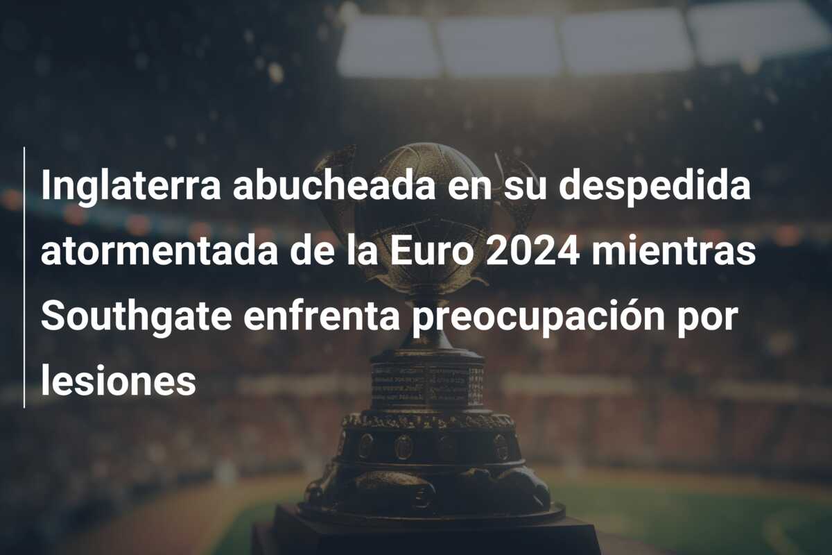 Inglaterra abucheada en su despedida atormentada de la Euro 2024 mientras Southgate enfrenta preocupación por lesiones