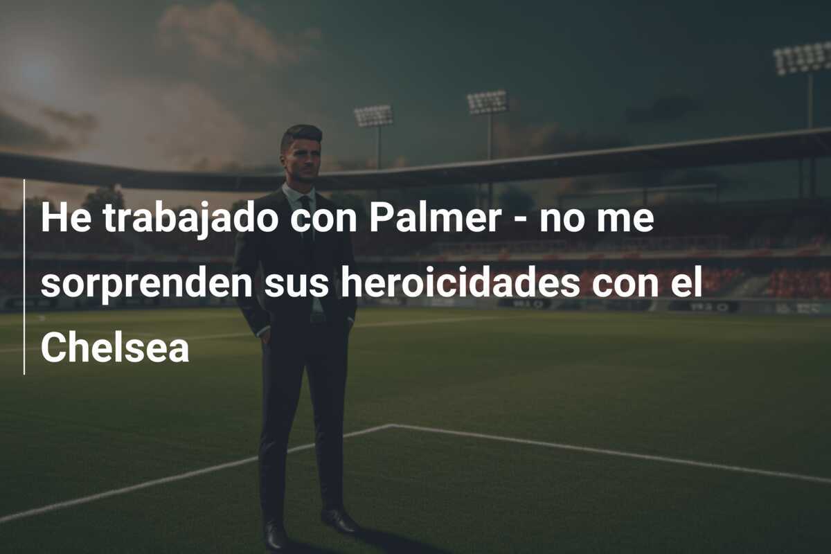 He trabajado con Palmer - no me sorprenden sus heroicidades con el Chelsea
