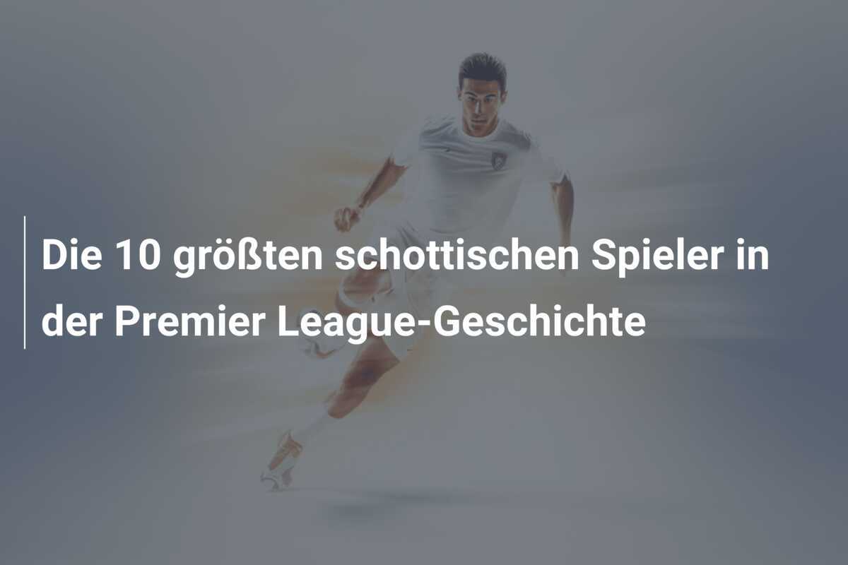 Die 10 größten schottischen Spieler in der Premier League-Geschichte