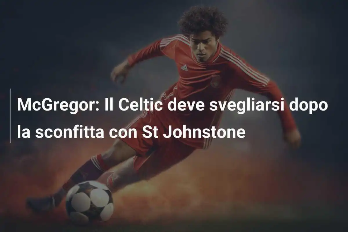 McGregor: Il Celtic deve svegliarsi dopo la sconfitta con St Johnstone