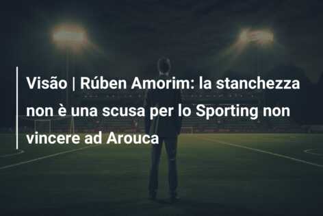 Visão | Rúben Amorim: la stanchezza non è una scusa per lo Sporting non vincere ad Arouca