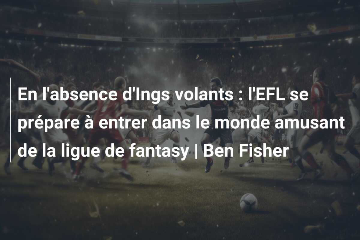 En l’absence d’Ings volants : l’EFL se prépare à entrer dans le monde amusant de la ligue de fantasy | Ben Fisher