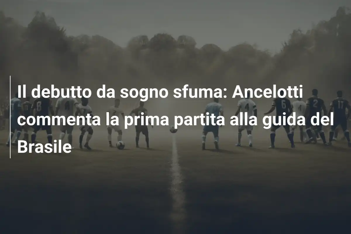 Il debutto da sogno sfuma: Ancelotti commenta la prima partita alla guida del Brasile