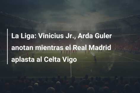 La Liga: Vinicius Jr., Arda Guler anotan mientras el Real Madrid aplasta al Celta Vigo