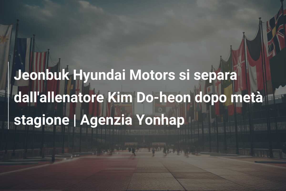 Jeonbuk Hyundai Motors si separa dall'allenatore Kim Do-heon dopo metà stagione | Agenzia Yonhap