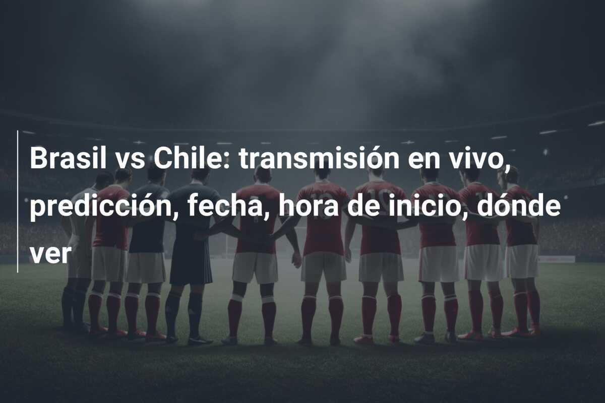 Brasil vs Chile: transmisión en vivo, predicción, fecha, hora de inicio, dónde ver