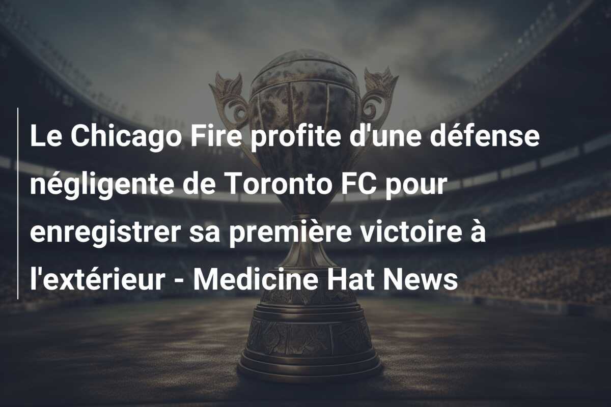 Le Chicago Fire profite d’une défense négligente de Toronto FC pour enregistrer sa première victoire à l’extérieur – Medicine Hat News