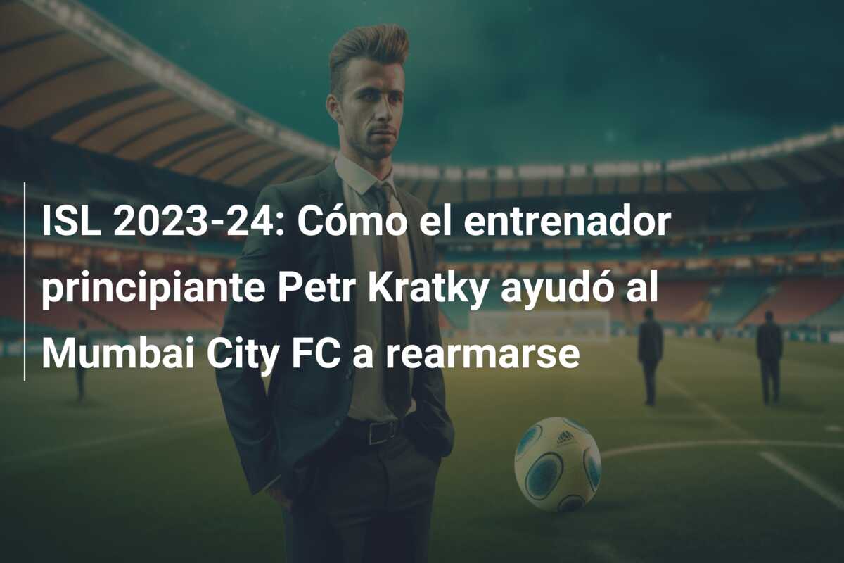 ISL 2023-24: Cómo el entrenador principiante Petr Kratky ayudó al Mumbai City FC a rearmarse