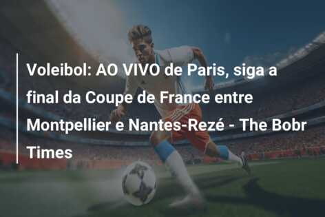 Voleibol: AO VIVO de Paris, siga a final da Coupe de France entre Montpellier e Nantes-Rezé – The Bobr Times