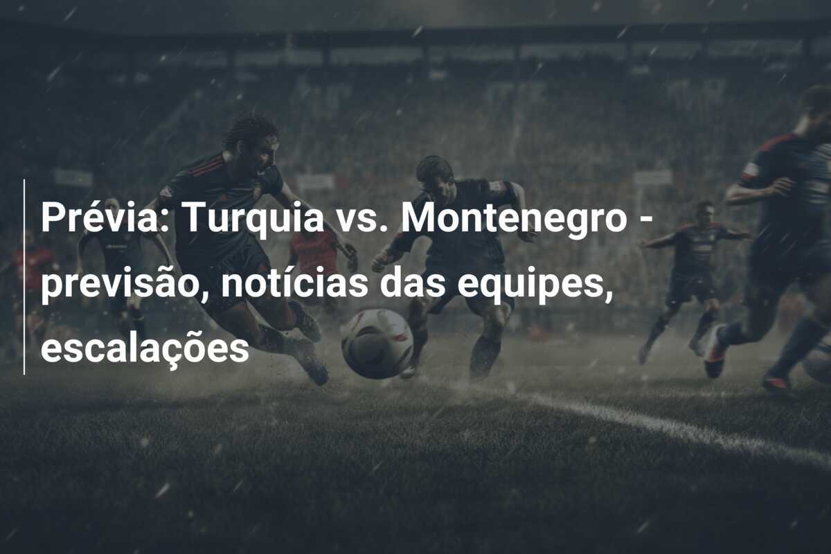 Prévia: Turquia vs. Montenegro - previsão, notícias das equipes, escalações