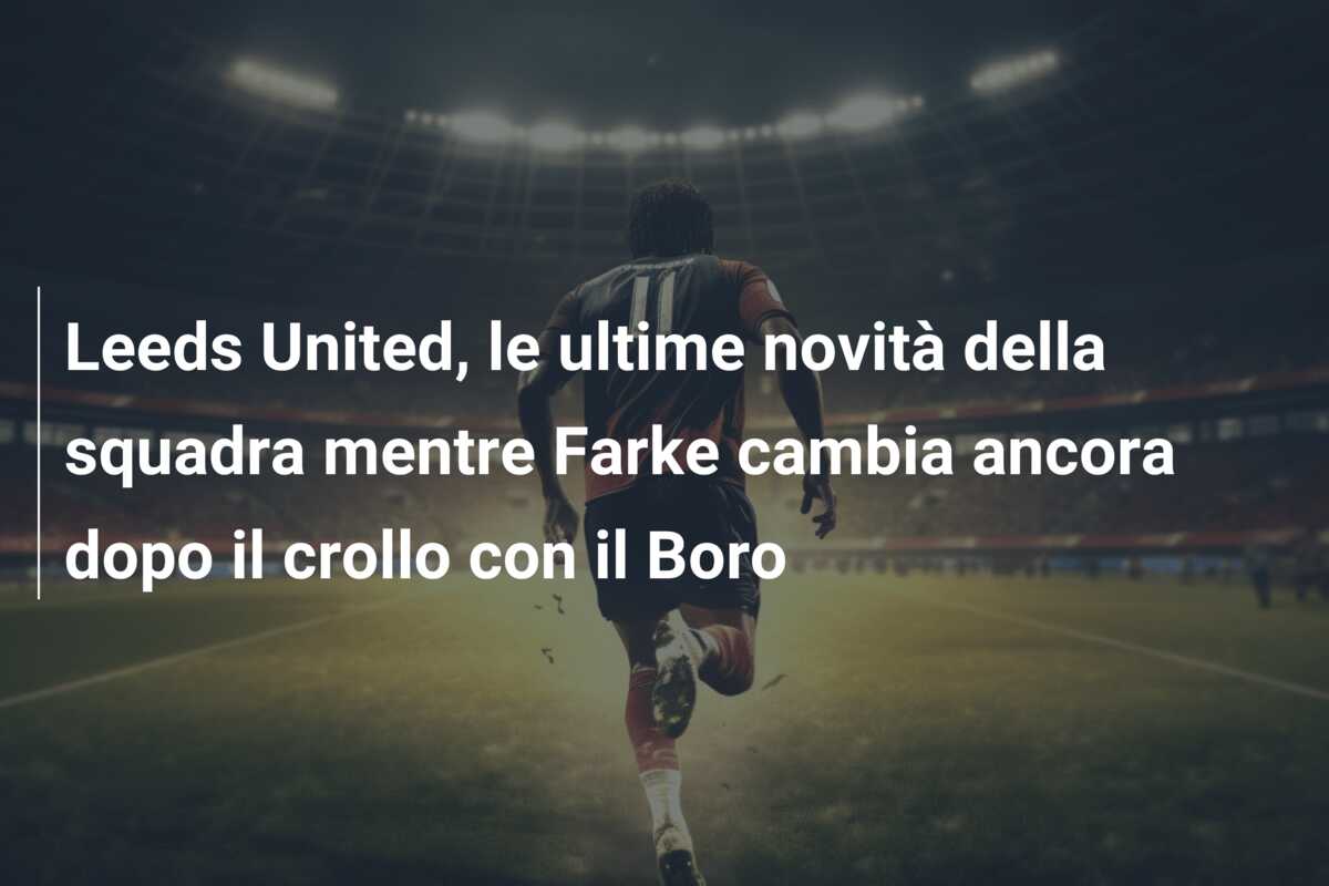 Leeds United, le ultime novità della squadra mentre Farke cambia ancora dopo il crollo con il Boro