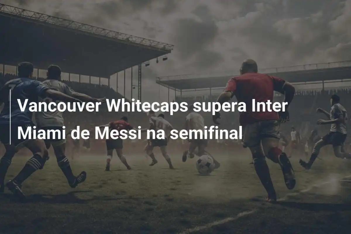 Vancouver Whitecaps supera Inter Miami de Messi na semifinal