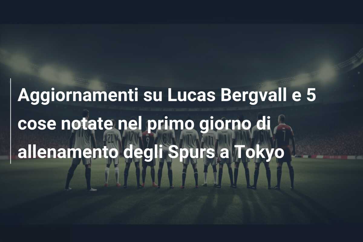Aggiornamenti su Lucas Bergvall e 5 cose notate nel primo giorno di allenamento degli Spurs a Tokyo