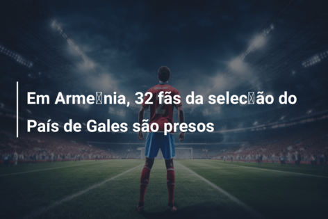 Em Armênia, 32 fãs da seleção do País de Gales são presos