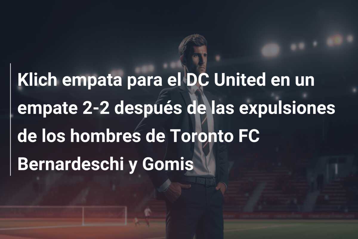 Klich empata para el DC United en un empate 2-2 después de las expulsiones de los hombres de Toronto FC Bernardeschi y Gomis