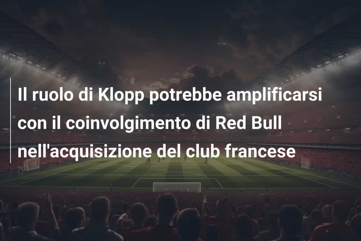 Il ruolo di Klopp potrebbe amplificarsi con il coinvolgimento di Red Bull nell'acquisizione del club francese