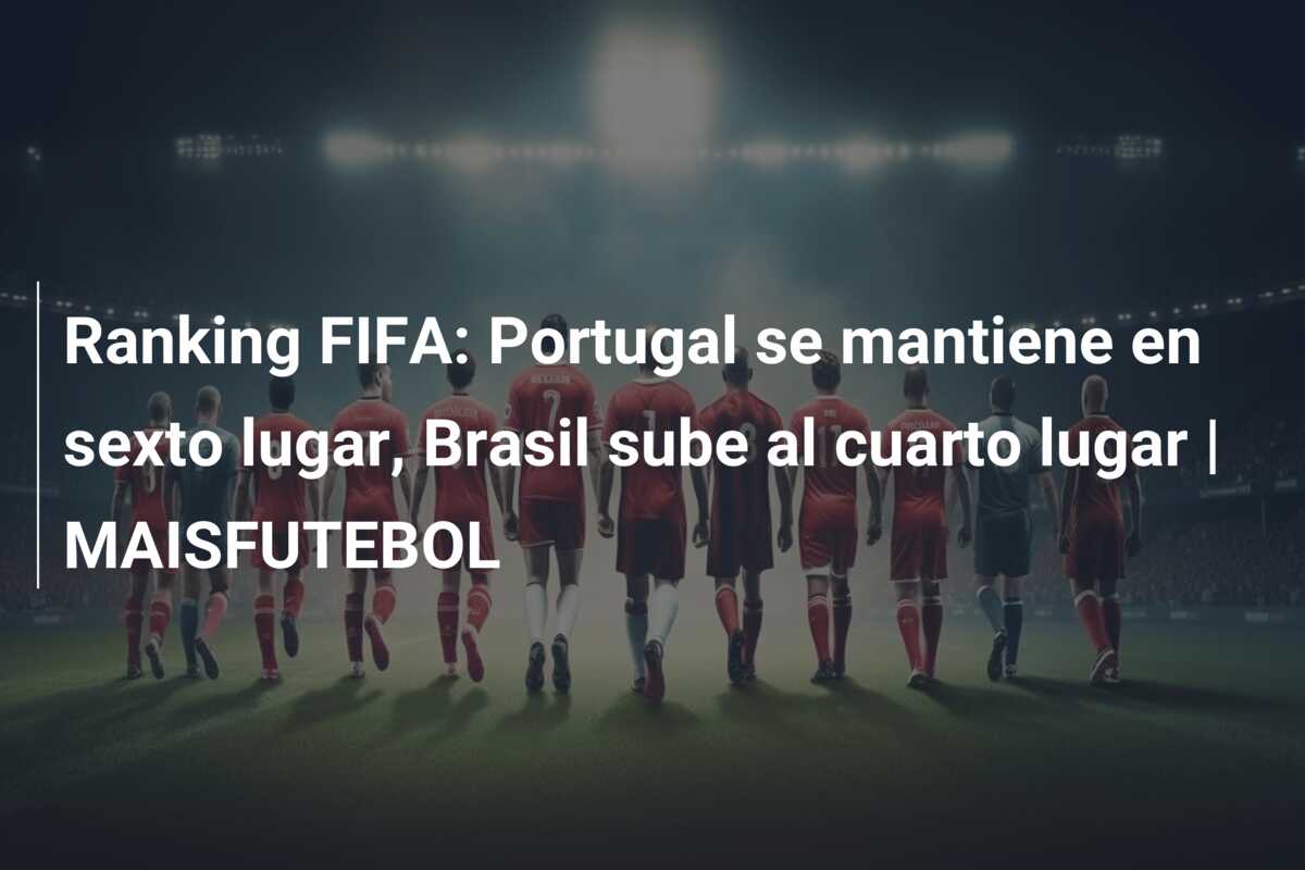 Ranking FIFA: Portugal se mantiene en sexto lugar, Brasil sube al cuarto lugar | MAISFUTEBOL