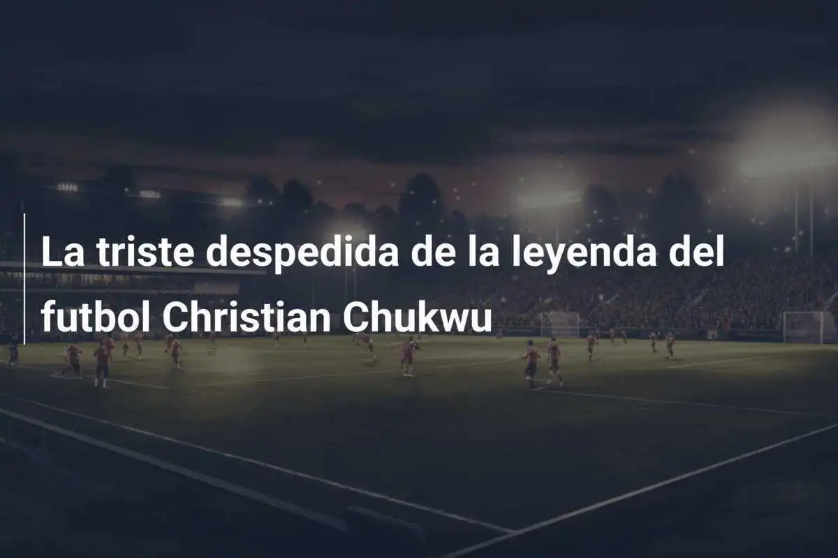 La triste despedida de la leyenda del futbol Christian Chukwu