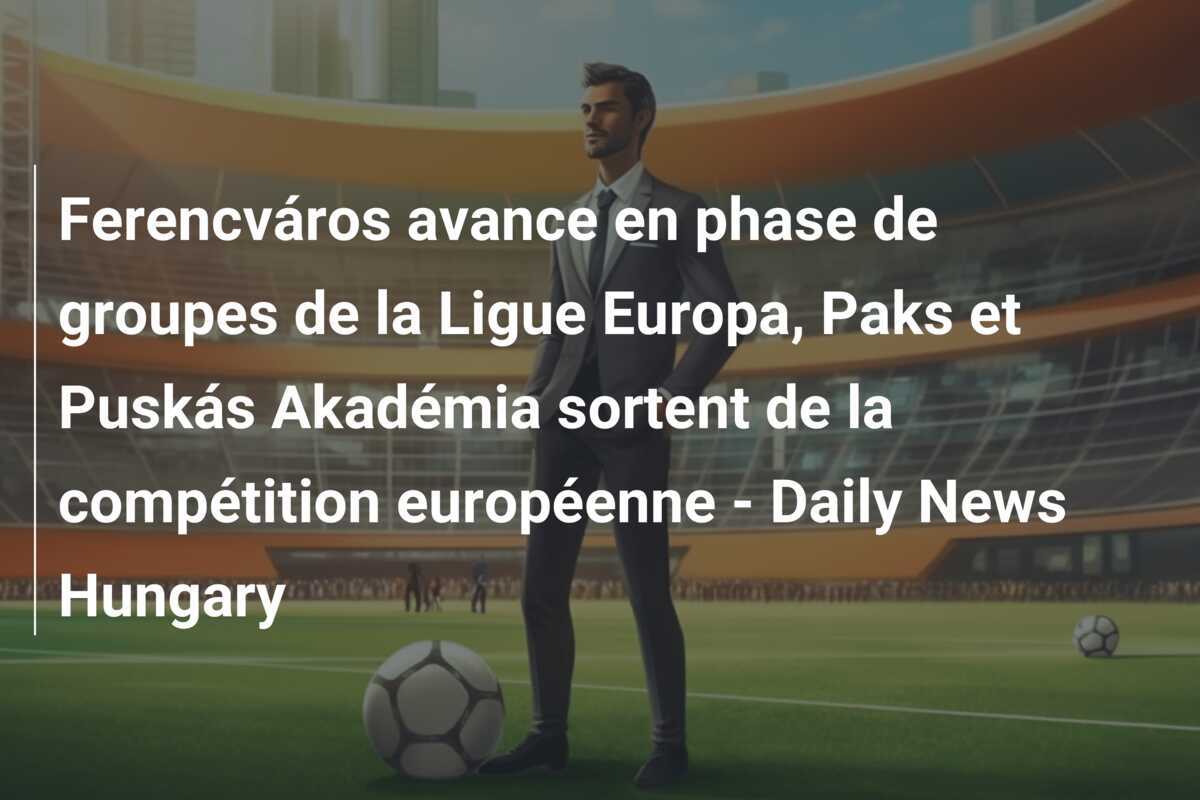Ferencváros avance en phase de groupes de la Ligue Europa, Paks et Puskás Akadémia sortent de la compétition européenne – Daily News Hungary