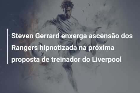 Steven Gerrard enxerga ascensão dos Rangers hipnotizada na próxima proposta de treinador do Liverpool