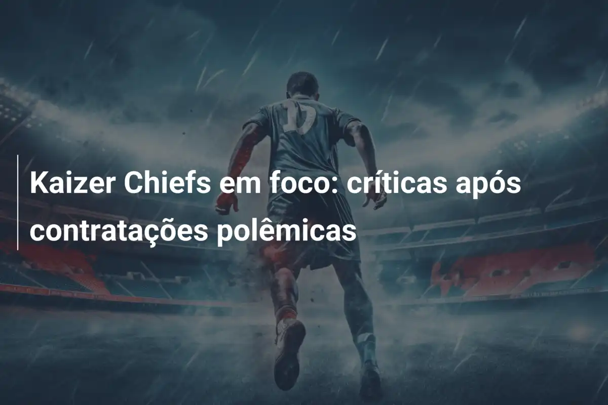 Kaizer Chiefs em foco: críticas após contratações polêmicas