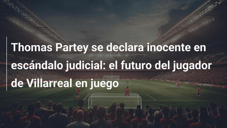 Thomas Partey se declara inocente en escándalo judicial: el futuro del jugador de Villarreal en juego