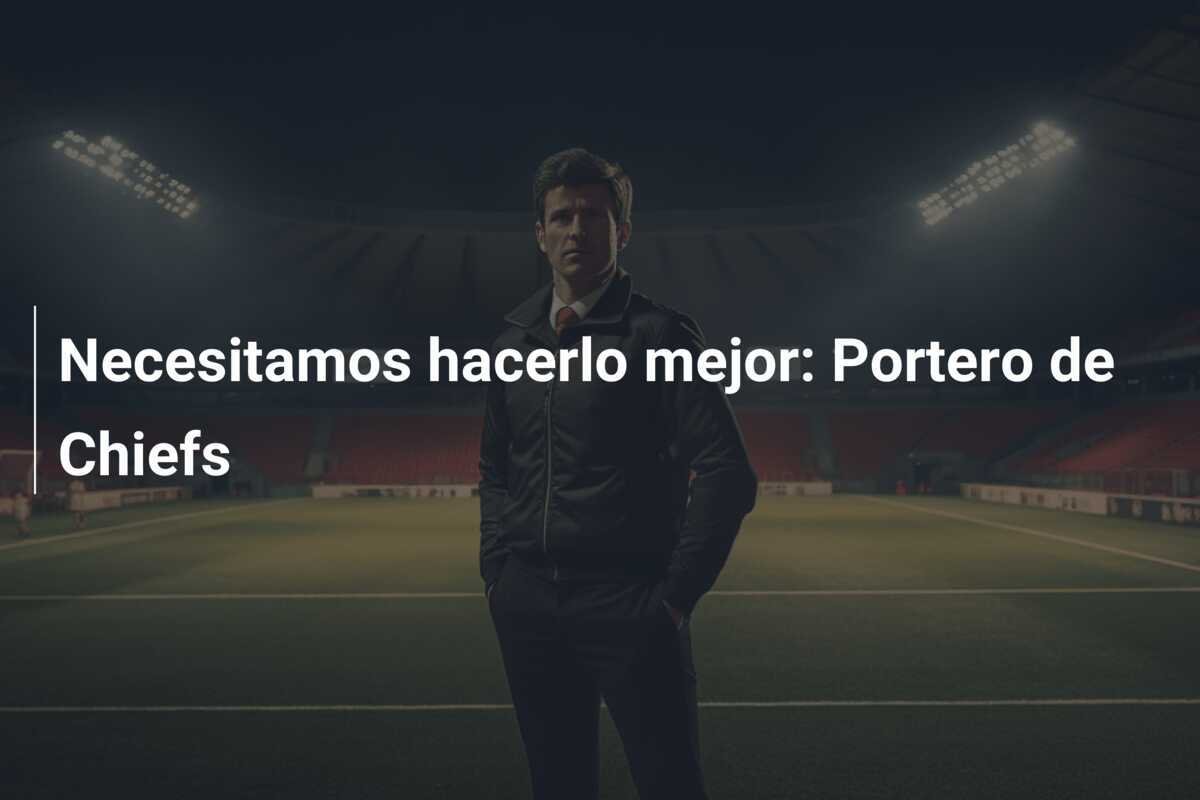 Necesitamos hacerlo mejor: Portero de Chiefs
