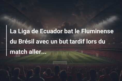 La Liga de Ecuador bat le Fluminense du Brésil avec un but tardif lors du match aller…