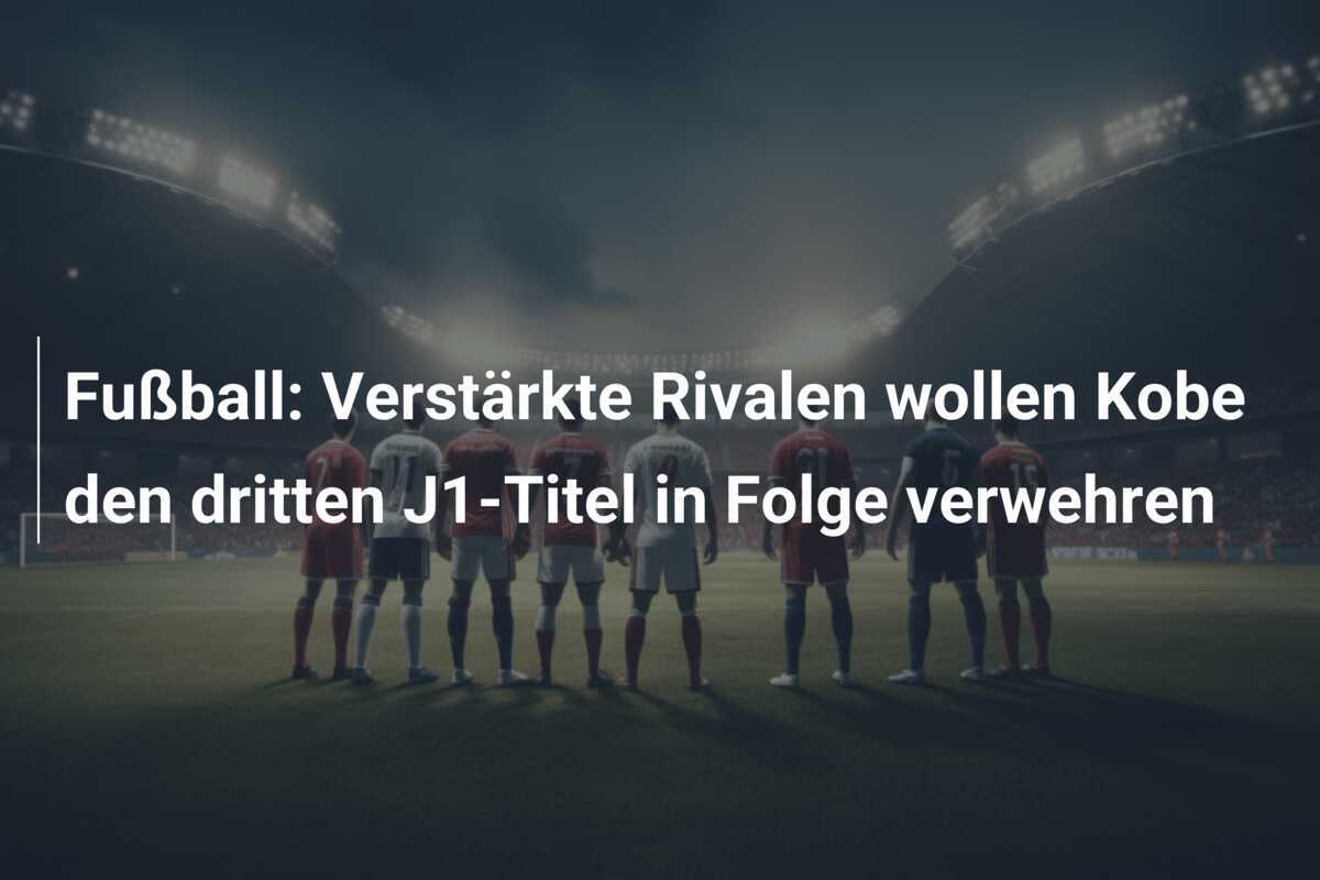 Fußball: Verstärkte Rivalen wollen Kobe den dritten J1-Titel in Folge verwehren