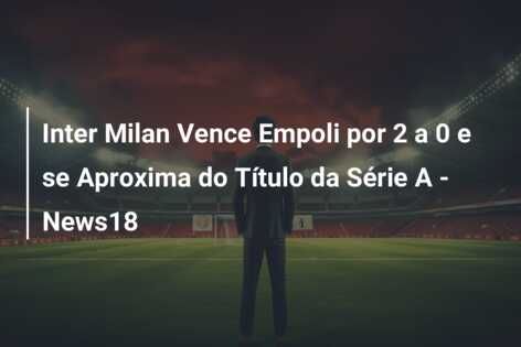 Inter Milan Vence Empoli por 2 a 0 e se Aproxima do Título da Série A – News18